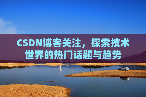 CSDN博客关注,探索技术世界的热门话题与趋势